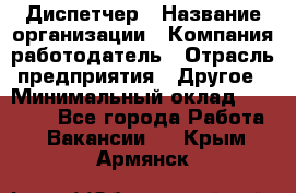 Диспетчер › Название организации ­ Компания-работодатель › Отрасль предприятия ­ Другое › Минимальный оклад ­ 17 000 - Все города Работа » Вакансии   . Крым,Армянск